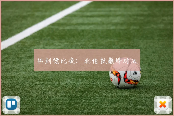 热刺德比夜：北伦敦巅峰对决