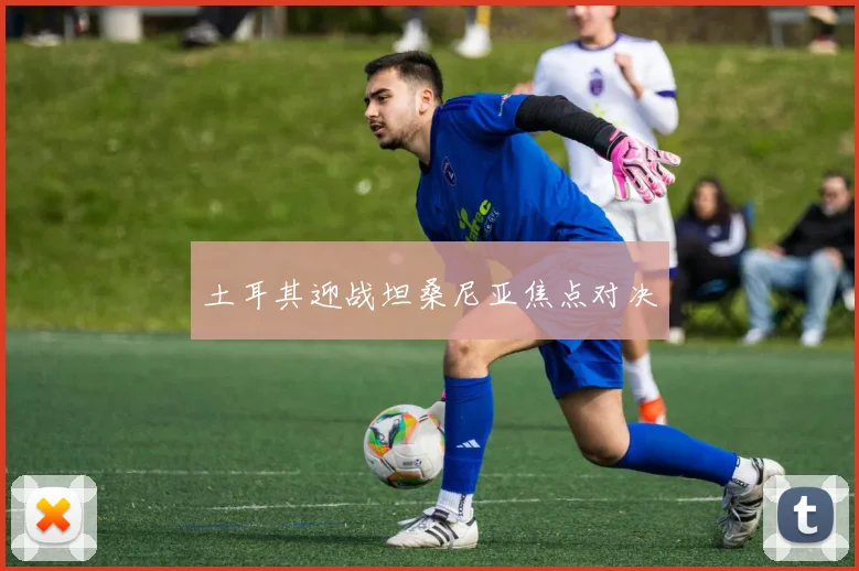 土耳其迎战坦桑尼亚焦点对决