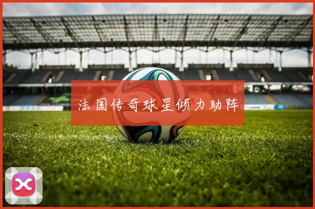 法国传奇球星倾力助阵