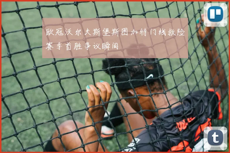 欧冠沃尔夫斯堡斯图加特门线救险赛季首胜争议瞬间