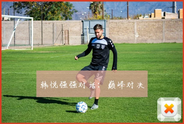 韩悦强强对话：巅峰对决