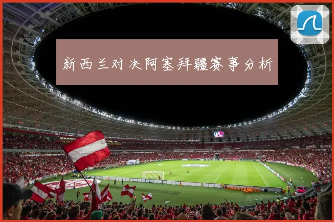 新西兰对决阿塞拜疆赛事分析