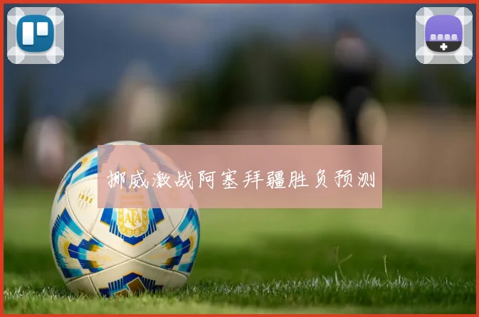 挪威激战阿塞拜疆胜负预测