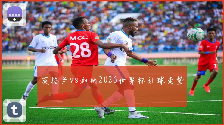 英格兰vs加纳2026世界杯让球走势
