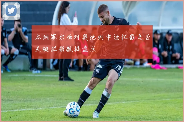 本纳赛尔面对奥地利中场拦截是否关键拦截数据盘点