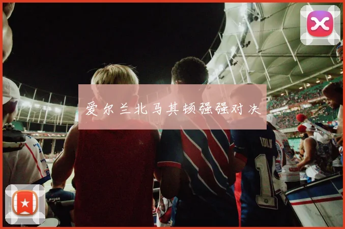 爱尔兰北马其顿强强对决