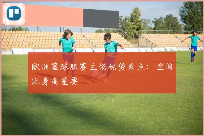 欧洲篮球联赛主场优势看点：空间比身高重要