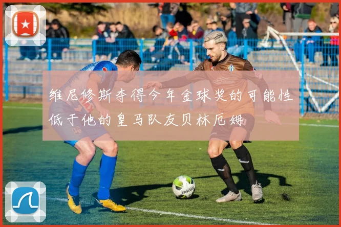 维尼修斯夺得今年金球奖的可能性低于他的皇马队友贝林厄姆