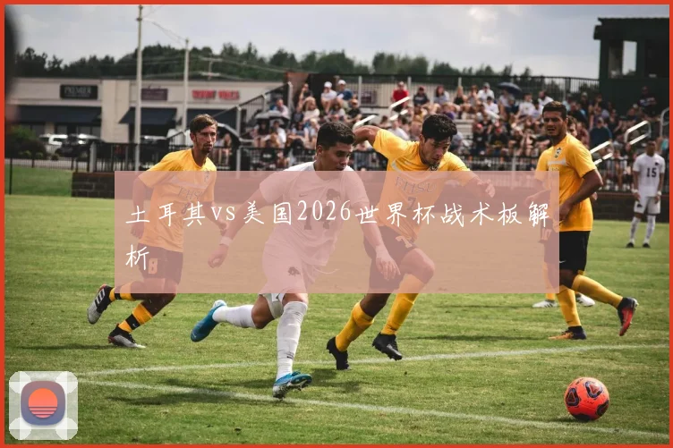 土耳其vs美国2026世界杯战术板解析