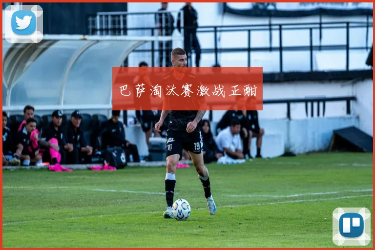 巴萨淘汰赛激战正酣