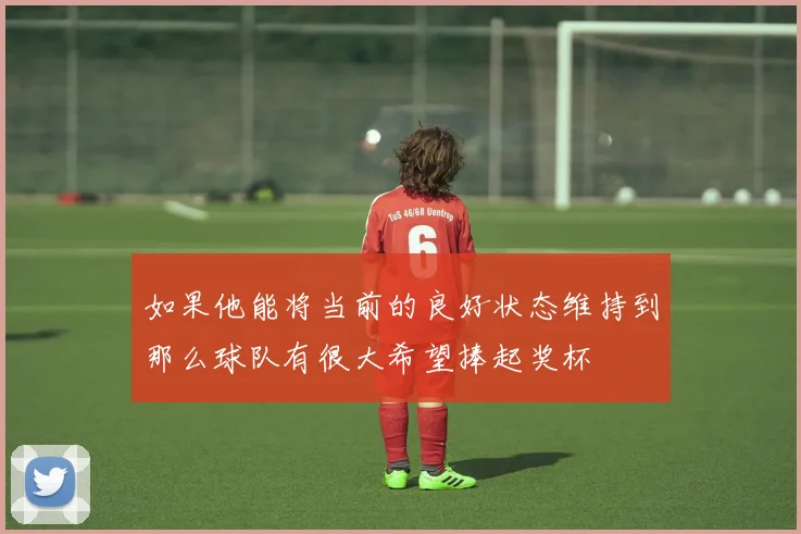 如果他能将当前的良好状态维持到那么球队有很大希望捧起奖杯