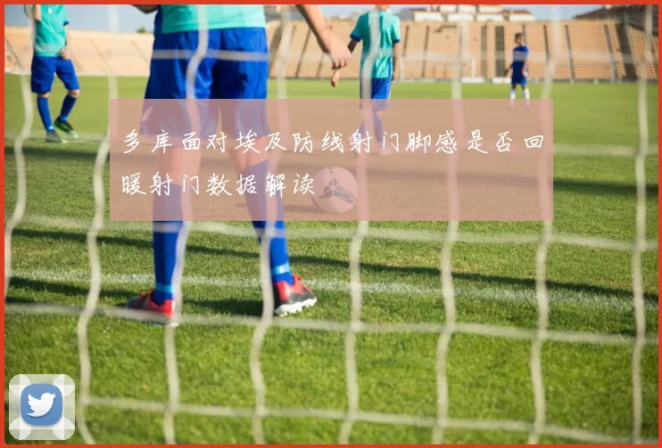 多库面对埃及防线射门脚感是否回暖射门数据解读