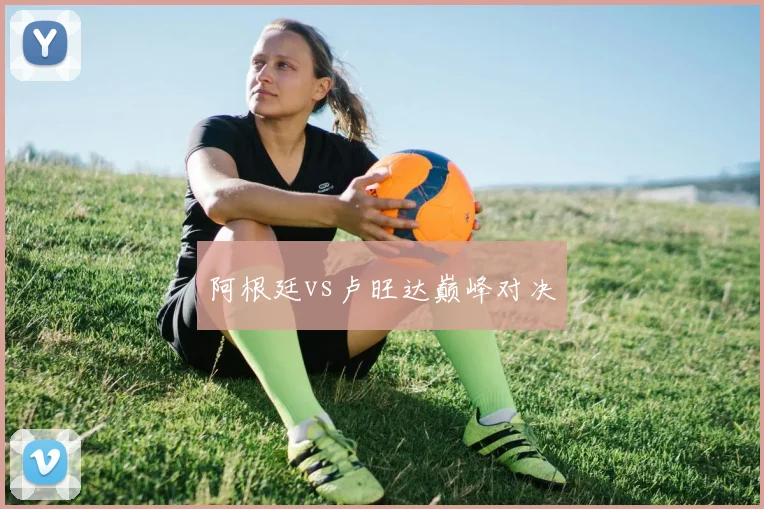 阿根廷vs卢旺达巅峰对决