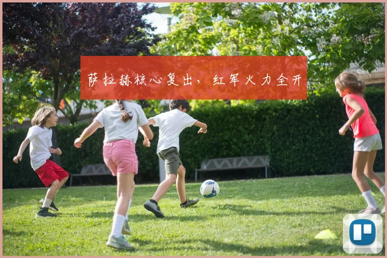 萨拉赫核心复出，红军火力全开