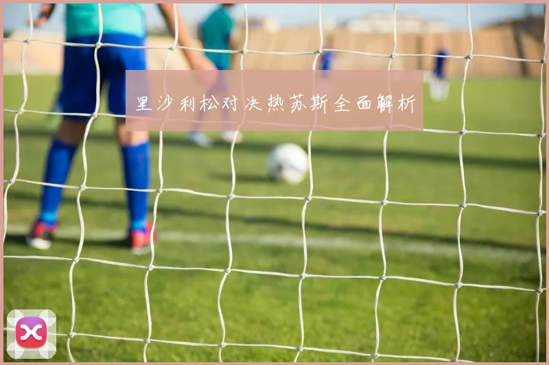 里沙利松对决热苏斯全面解析