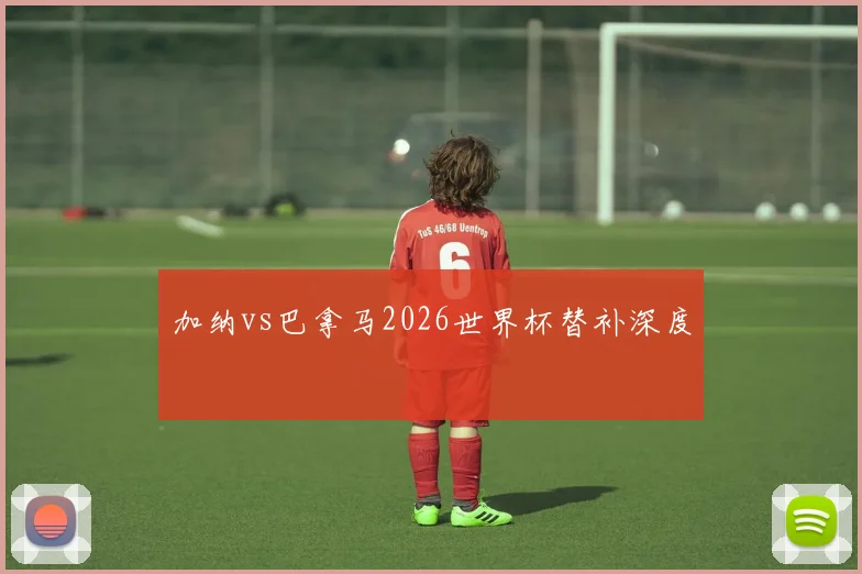 加纳vs巴拿马2026世界杯替补深度