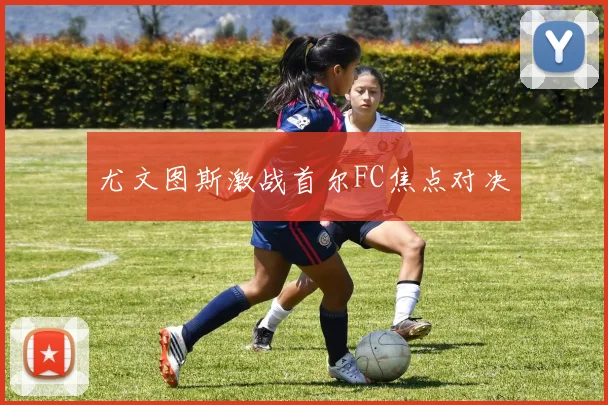 尤文图斯激战首尔FC焦点对决