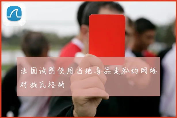 法国试图使用当地毒品走私的网络对抗瓦格纳