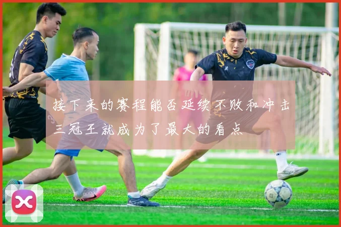 接下来的赛程能否延续不败和冲击三冠王就成为了最大的看点