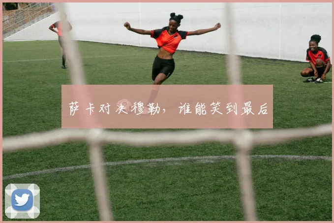 萨卡对决穆勒，谁能笑到最后