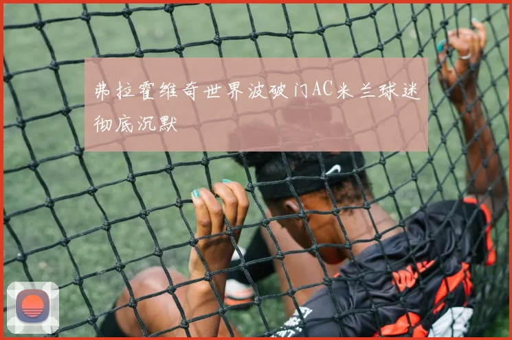 弗拉霍维奇世界波破门AC米兰球迷彻底沉默
