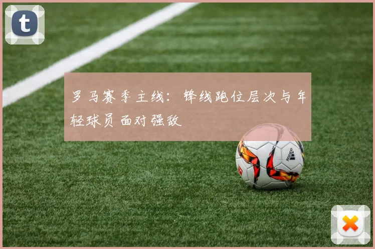 罗马赛季主线:锋线跑位层次与年轻球员面对强敌