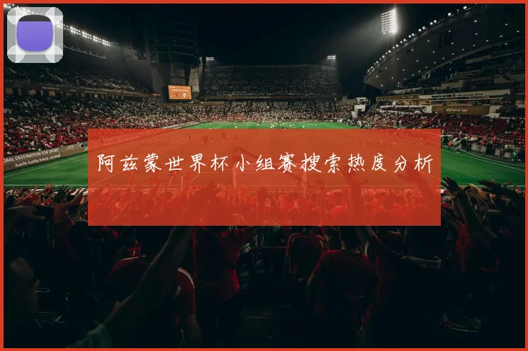 阿兹蒙世界杯小组赛搜索热度分析