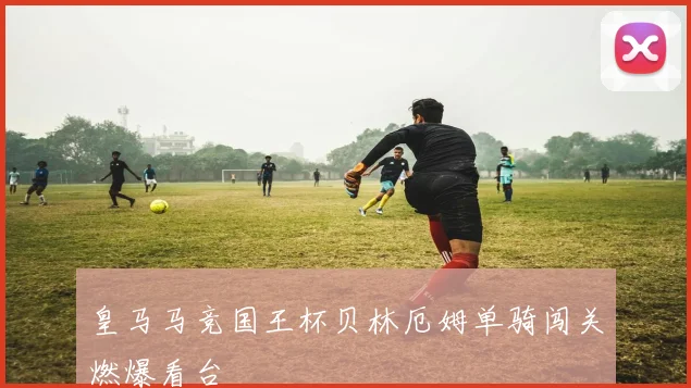 皇马马竞国王杯贝林厄姆单骑闯关燃爆看台