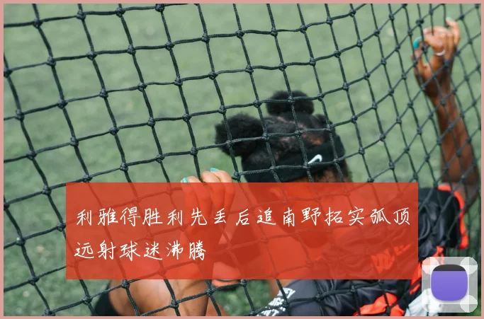 利雅得胜利先丢后追南野拓实弧顶远射球迷沸腾