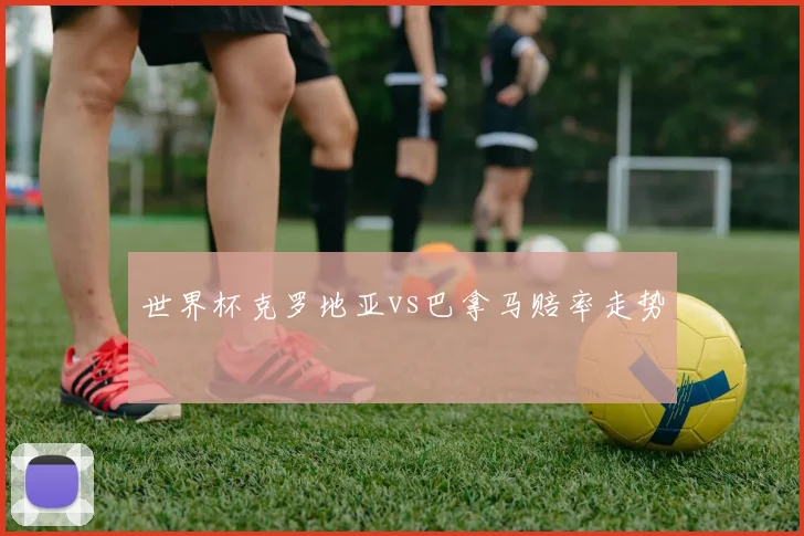 世界杯克罗地亚vs巴拿马赔率走势