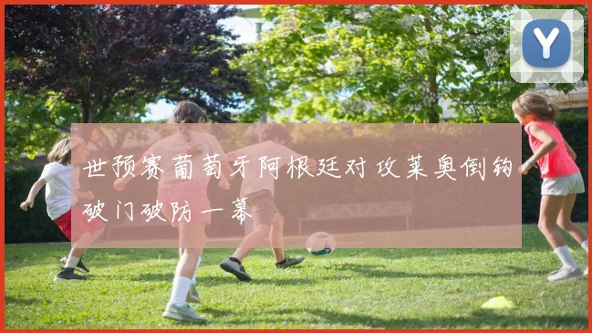 世预赛葡萄牙阿根廷对攻莱奥倒钩破门破防一幕