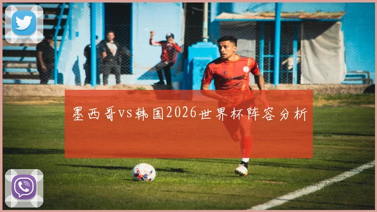 墨西哥vs韩国2026世界杯阵容分析
