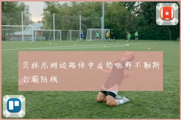 贝林厄姆边路传中后怒吼那不勒斯打崩防线