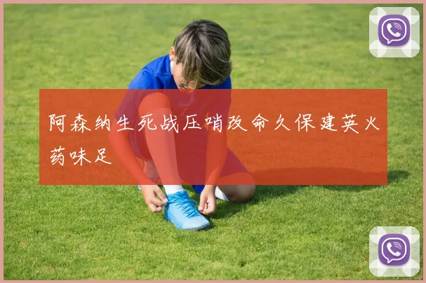 阿森纳生死战压哨改命久保建英火药味足