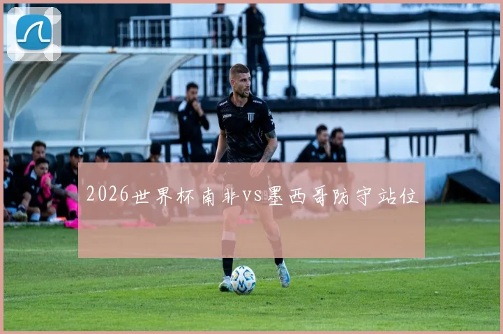 2026世界杯南非vs墨西哥防守站位