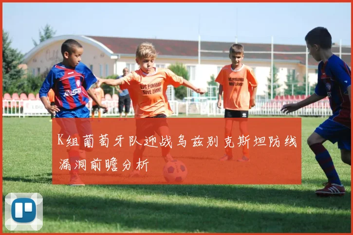 K组葡萄牙队迎战乌兹别克斯坦防线漏洞前瞻分析