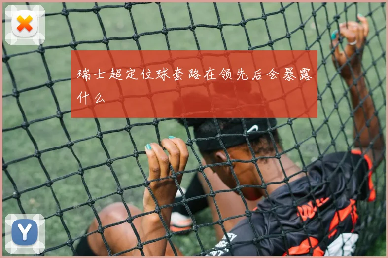 瑞士超定位球套路在领先后会暴露什么