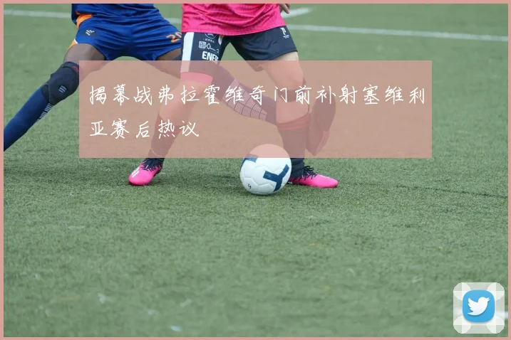 揭幕战弗拉霍维奇门前补射塞维利亚赛后热议