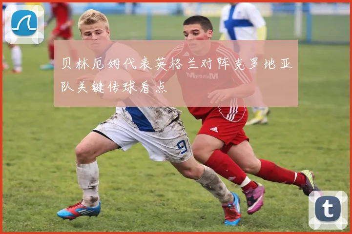 贝林厄姆代表英格兰对阵克罗地亚队关键传球看点
