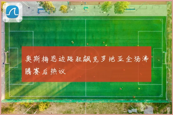 奥斯梅恩边路狂飙克罗地亚全场沸腾赛后热议