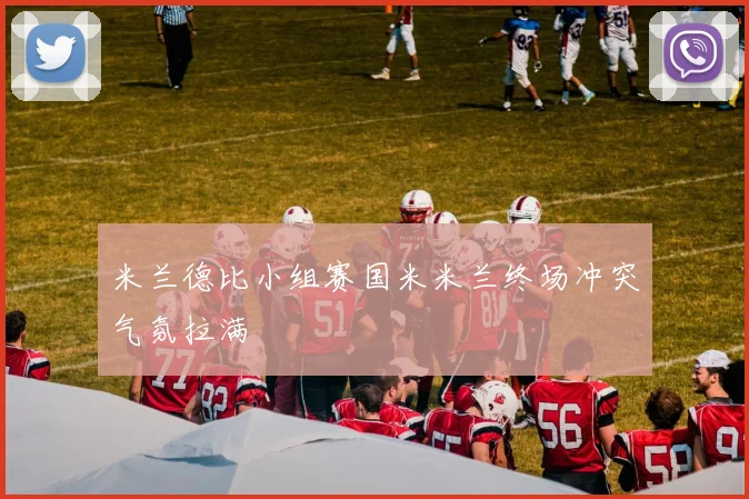 米兰德比小组赛国米米兰终场冲突气氛拉满