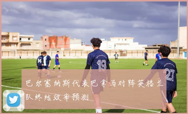巴尔塞纳斯代表巴拿马对阵英格兰队终结效率预测