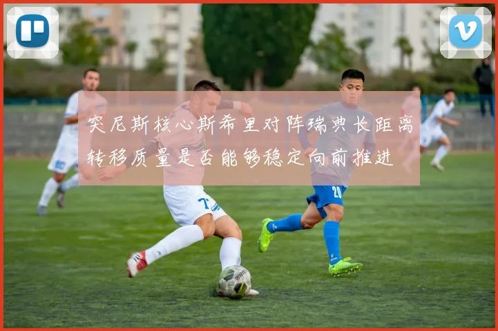 突尼斯核心斯希里对阵瑞典长距离转移质量是否能够稳定向前推进