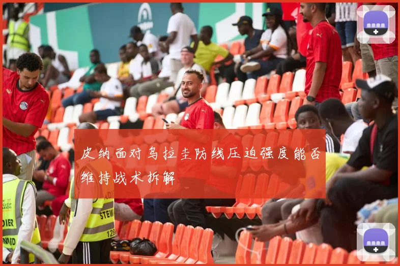 皮纳面对乌拉圭防线压迫强度能否维持战术拆解