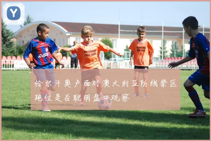 恰尔汗奥卢面对澳大利亚防线禁区跑位是否聪明盘口观察