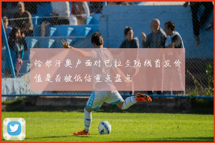 恰尔汗奥卢面对巴拉圭防线首发价值是否被低估重点盘点