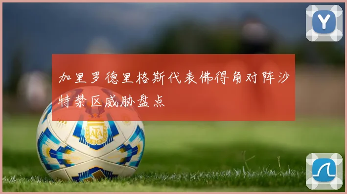 加里罗德里格斯代表佛得角对阵沙特禁区威胁盘点