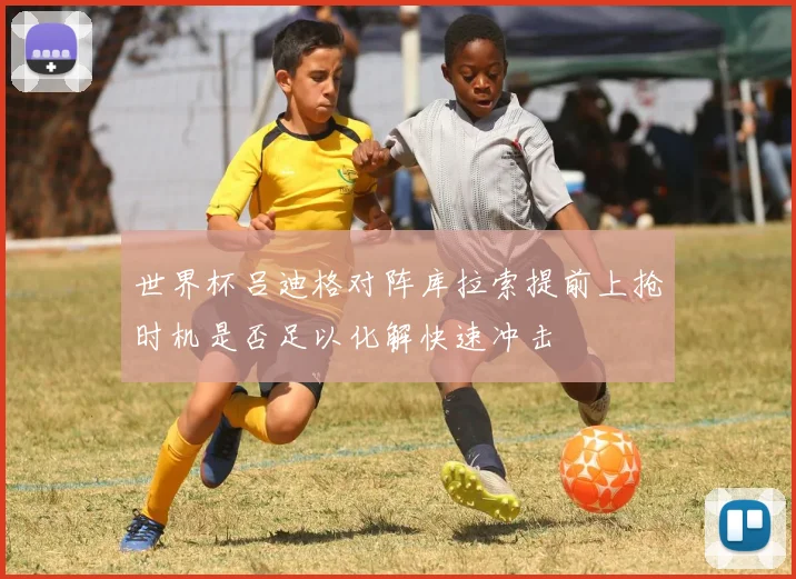 世界杯吕迪格对阵库拉索提前上抢时机是否足以化解快速冲击