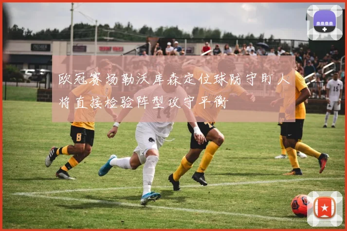 欧冠赛场勒沃库森定位球防守盯人将直接检验阵型攻守平衡