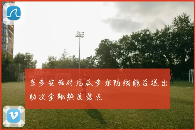 京多安面对厄瓜多尔防线能否送出助攻金靴热度盘点